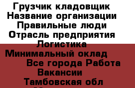 Грузчик-кладовщик › Название организации ­ Правильные люди › Отрасль предприятия ­ Логистика › Минимальный оклад ­ 30 000 - Все города Работа » Вакансии   . Тамбовская обл.,Моршанск г.